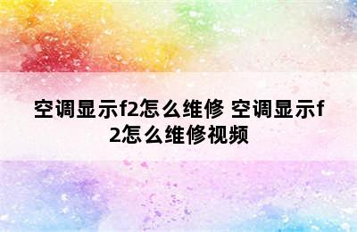 空调显示f2怎么维修 空调显示f2怎么维修视频